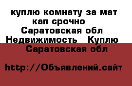 куплю комнату за мат кап срочно! - Саратовская обл. Недвижимость » Куплю   . Саратовская обл.